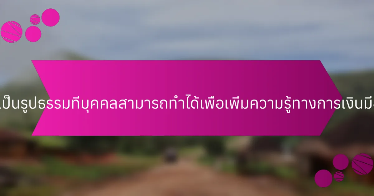 ขั้นตอนที่เป็นรูปธรรมที่บุคคลสามารถทำได้เพื่อเพิ่มความรู้ทางการเงินมีอะไรบ้าง?