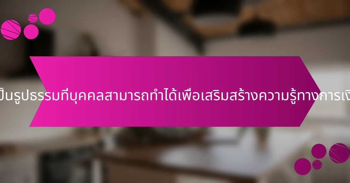 ขั้นตอนที่เป็นรูปธรรมที่บุคคลสามารถทำได้เพื่อเสริมสร้างความรู้ทางการเงินคืออะไร?