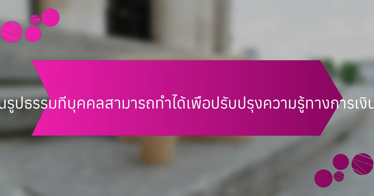 ขั้นตอนที่เป็นรูปธรรมที่บุคคลสามารถทำได้เพื่อปรับปรุงความรู้ทางการเงินมีอะไรบ้าง?