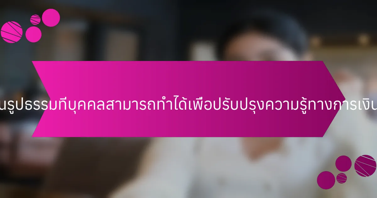 ขั้นตอนที่เป็นรูปธรรมที่บุคคลสามารถทำได้เพื่อปรับปรุงความรู้ทางการเงินมีอะไรบ้าง?
