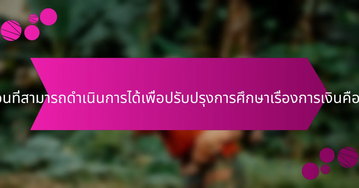 ขั้นตอนที่สามารถดำเนินการได้เพื่อปรับปรุงการศึกษาเรื่องการเงินคืออะไร?