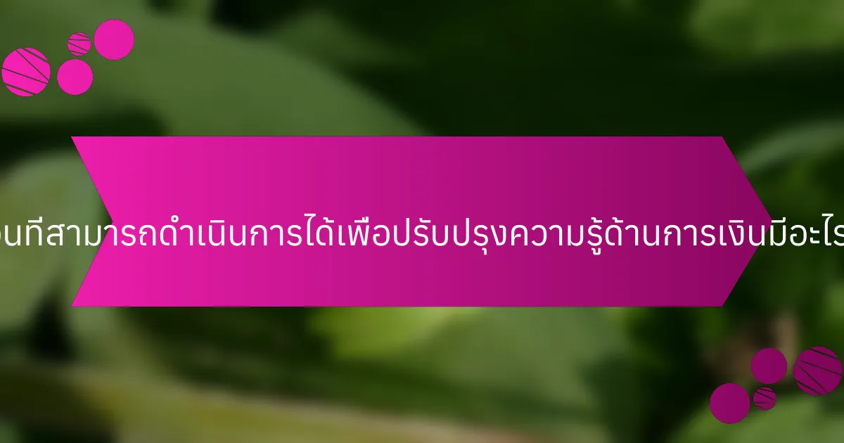 ขั้นตอนที่สามารถดำเนินการได้เพื่อปรับปรุงความรู้ด้านการเงินมีอะไรบ้าง?