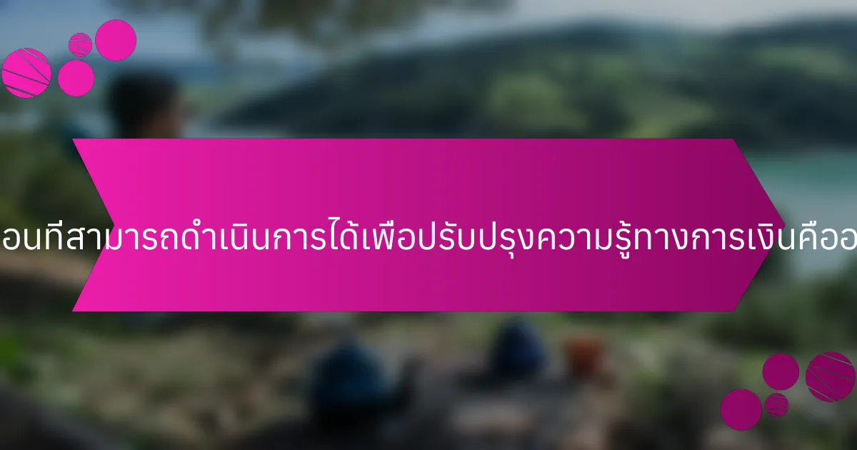 ขั้นตอนที่สามารถดำเนินการได้เพื่อปรับปรุงความรู้ทางการเงินคืออะไร?