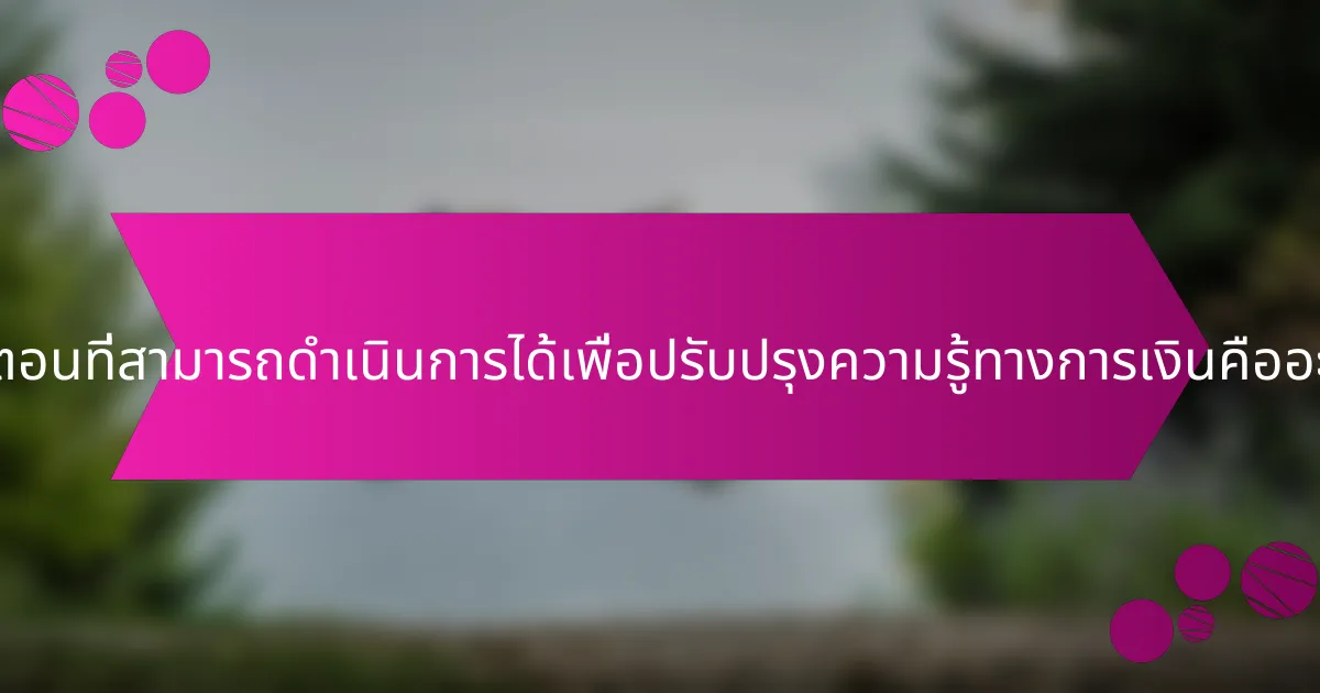 ขั้นตอนที่สามารถดำเนินการได้เพื่อปรับปรุงความรู้ทางการเงินคืออะไร?