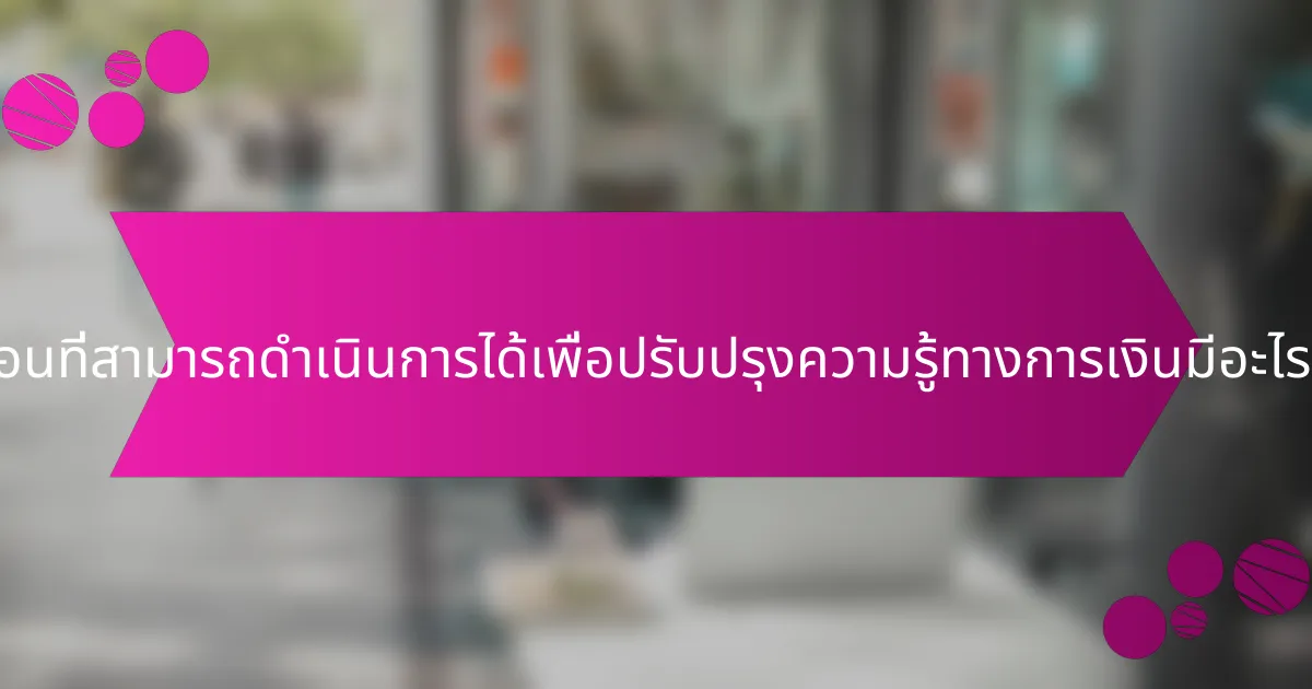 ขั้นตอนที่สามารถดำเนินการได้เพื่อปรับปรุงความรู้ทางการเงินมีอะไรบ้าง?