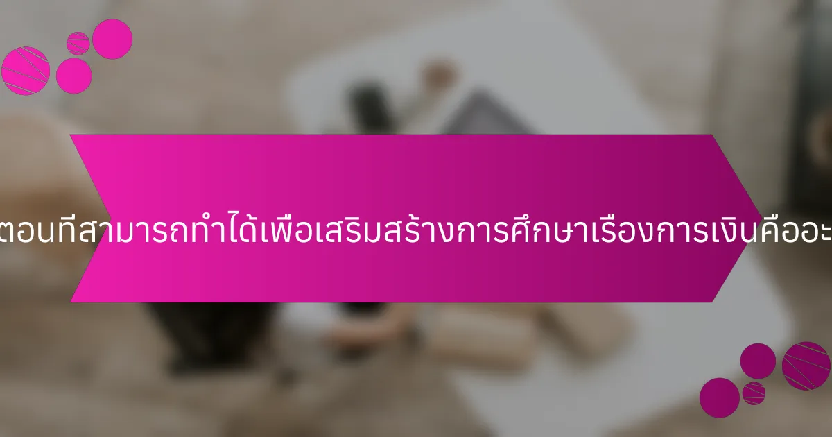 ขั้นตอนที่สามารถทำได้เพื่อเสริมสร้างการศึกษาเรื่องการเงินคืออะไร?