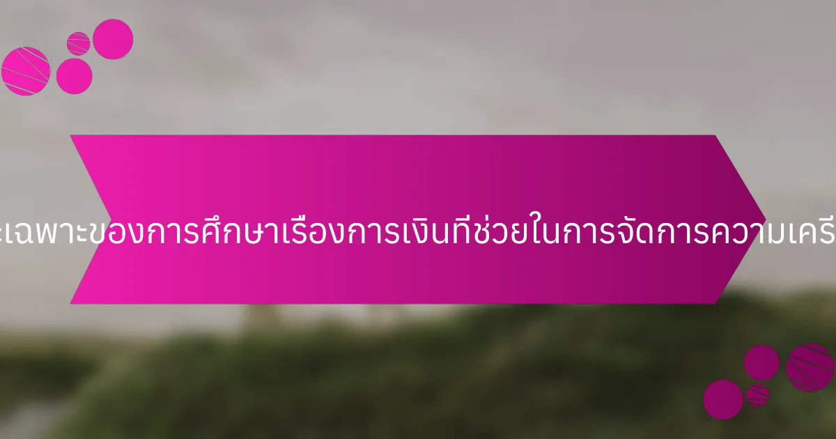 คุณลักษณะเฉพาะของการศึกษาเรื่องการเงินที่ช่วยในการจัดการความเครียดคืออะไร?
