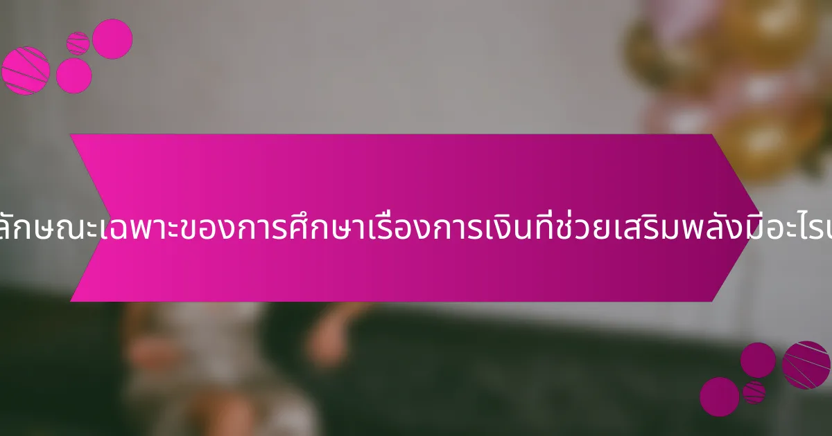 คุณลักษณะเฉพาะของการศึกษาเรื่องการเงินที่ช่วยเสริมพลังมีอะไรบ้าง?