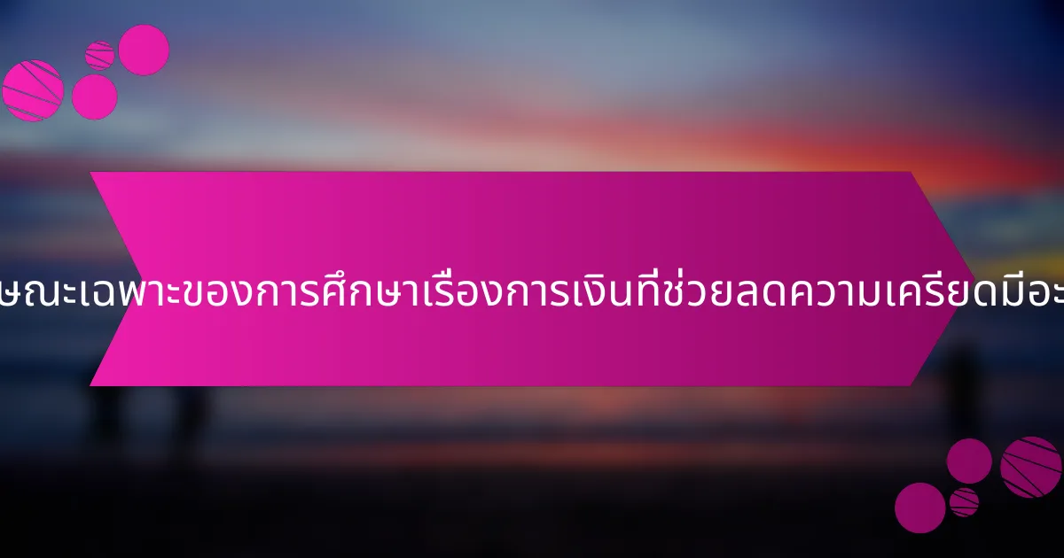 คุณลักษณะเฉพาะของการศึกษาเรื่องการเงินที่ช่วยลดความเครียดมีอะไรบ้าง?