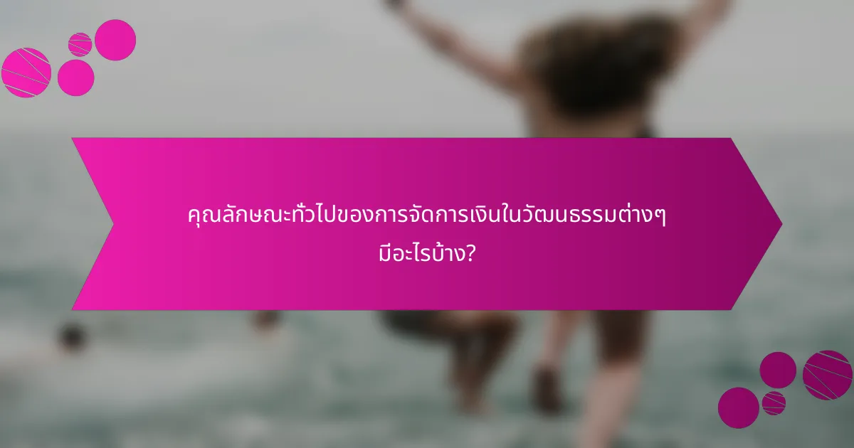 คุณลักษณะทั่วไปของการจัดการเงินในวัฒนธรรมต่างๆ มีอะไรบ้าง?