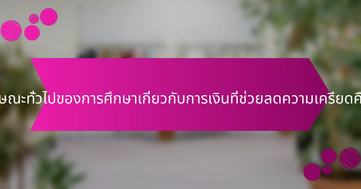 คุณลักษณะทั่วไปของการศึกษาเกี่ยวกับการเงินที่ช่วยลดความเครียดคืออะไร?