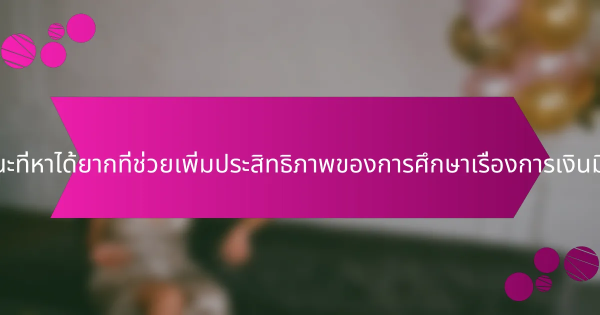 คุณลักษณะที่หาได้ยากที่ช่วยเพิ่มประสิทธิภาพของการศึกษาเรื่องการเงินมีอะไรบ้าง?