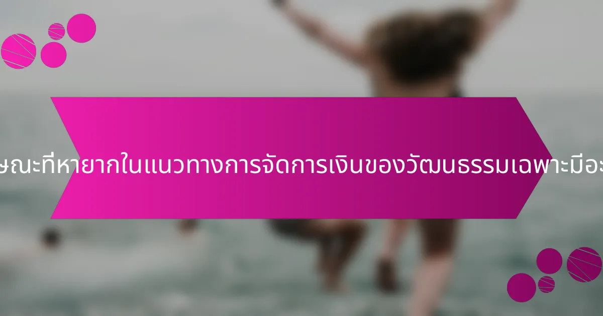 คุณลักษณะที่หายากในแนวทางการจัดการเงินของวัฒนธรรมเฉพาะมีอะไรบ้าง?