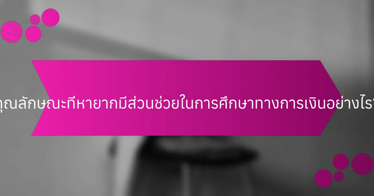 คุณลักษณะที่หายากมีส่วนช่วยในการศึกษาทางการเงินอย่างไร?