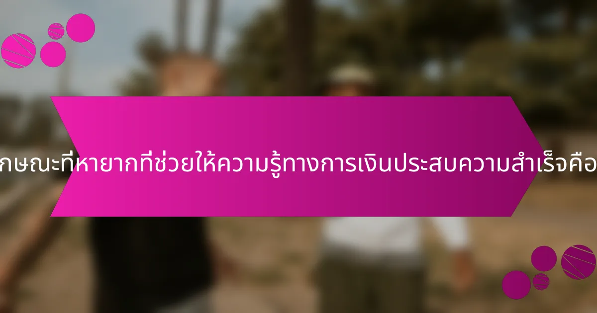 คุณลักษณะที่หายากที่ช่วยให้ความรู้ทางการเงินประสบความสำเร็จคืออะไร?