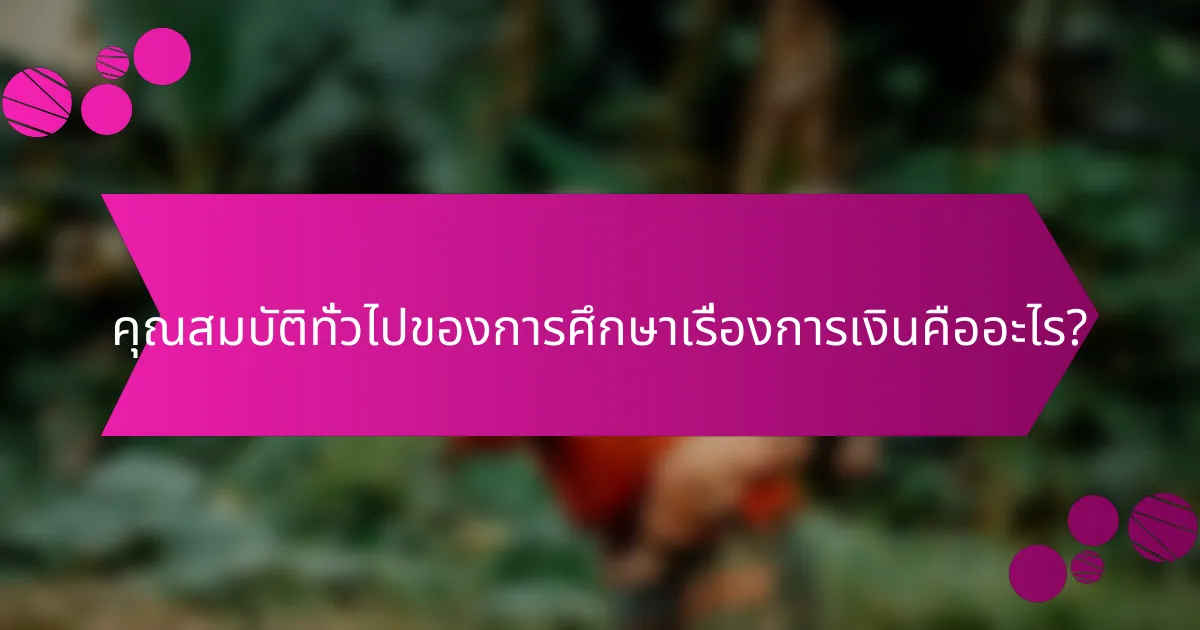 คุณสมบัติทั่วไปของการศึกษาเรื่องการเงินคืออะไร?