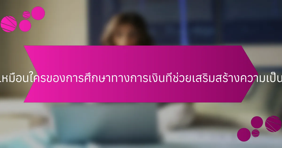 คุณสมบัติที่ไม่เหมือนใครของการศึกษาทางการเงินที่ช่วยเสริมสร้างความเป็นอยู่มีอะไรบ้าง?