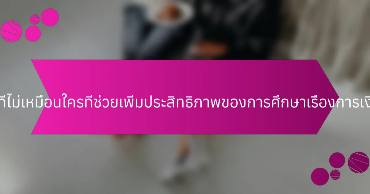 คุณสมบัติที่ไม่เหมือนใครที่ช่วยเพิ่มประสิทธิภาพของการศึกษาเรื่องการเงินคืออะไร?