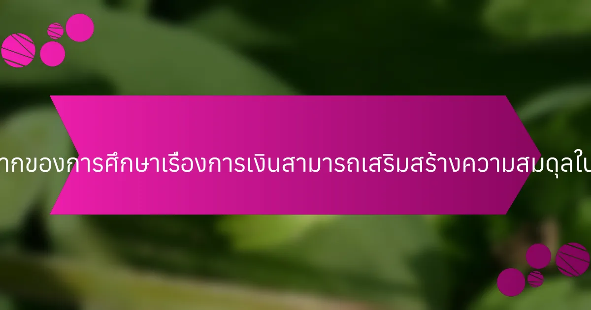 คุณสมบัติที่หายากของการศึกษาเรื่องการเงินสามารถเสริมสร้างความสมดุลในชีวิตได้อย่างไร?