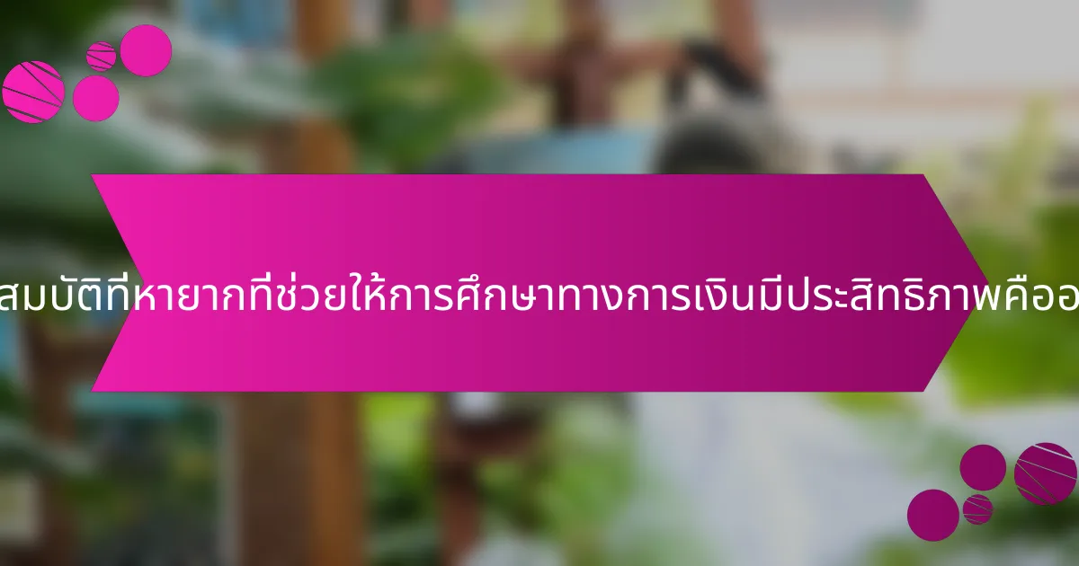คุณสมบัติที่หายากที่ช่วยให้การศึกษาทางการเงินมีประสิทธิภาพคืออะไร?
