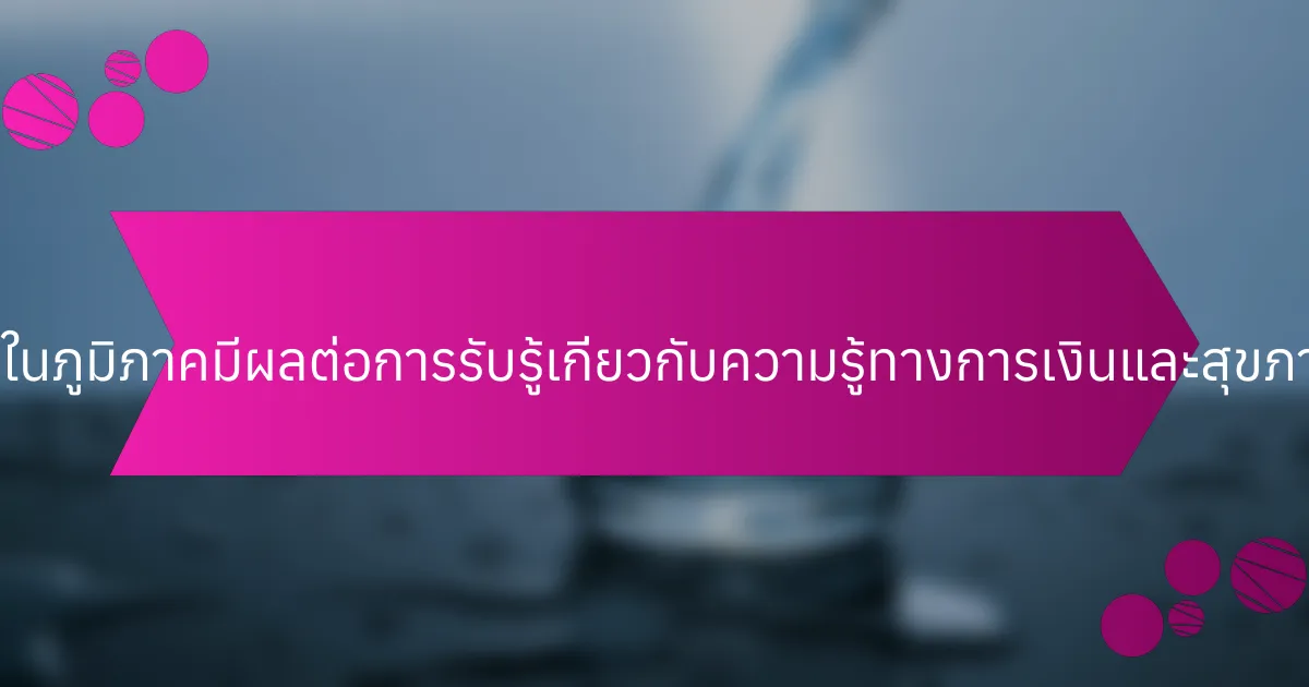 ความแตกต่างในภูมิภาคมีผลต่อการรับรู้เกี่ยวกับความรู้ทางการเงินและสุขภาพจิตอย่างไร?