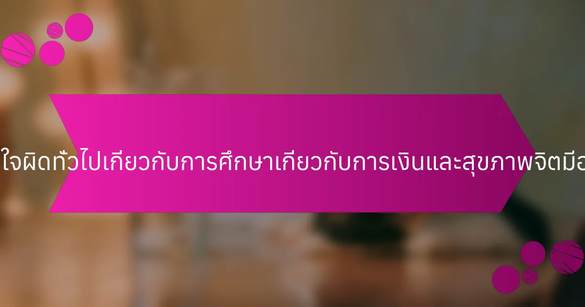 ความเข้าใจผิดทั่วไปเกี่ยวกับการศึกษาเกี่ยวกับการเงินและสุขภาพจิตมีอะไรบ้าง?