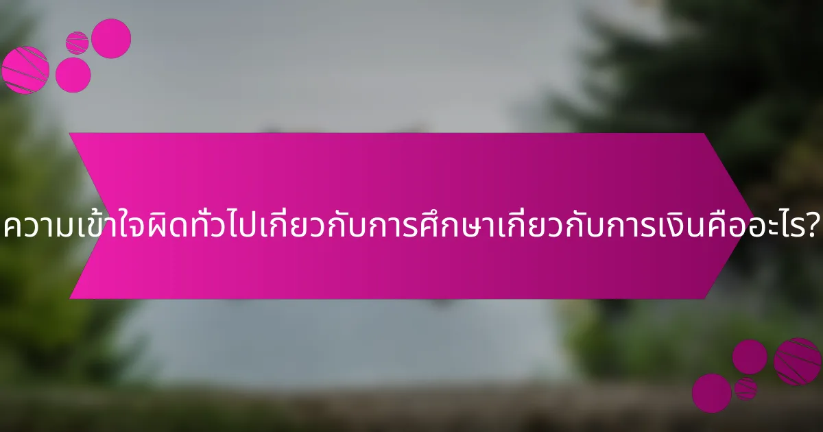 ความเข้าใจผิดทั่วไปเกี่ยวกับการศึกษาเกี่ยวกับการเงินคืออะไร?