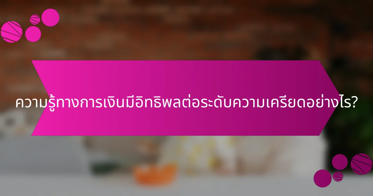 ความรู้ทางการเงินมีอิทธิพลต่อระดับความเครียดอย่างไร?