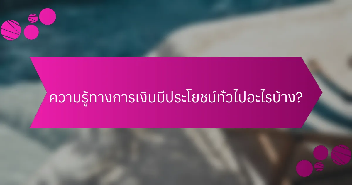 ความรู้ทางการเงินมีประโยชน์ทั่วไปอะไรบ้าง?