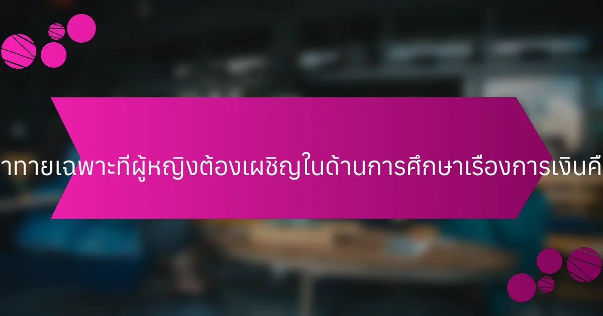 ความท้าทายเฉพาะที่ผู้หญิงต้องเผชิญในด้านการศึกษาเรื่องการเงินคืออะไร?