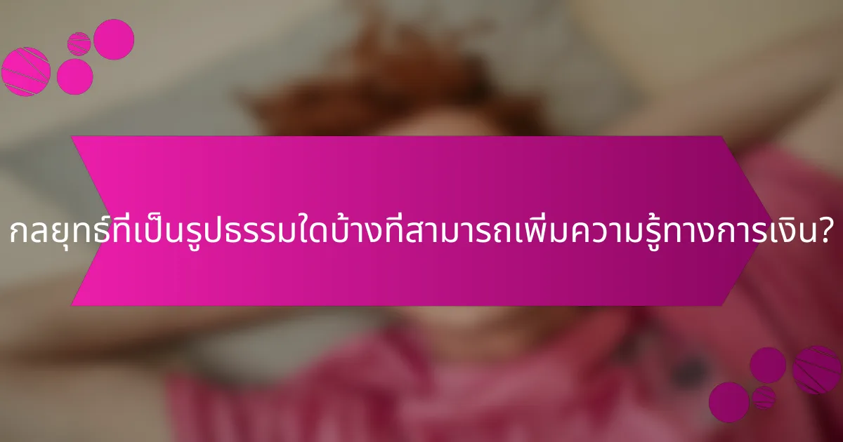 กลยุทธ์ที่เป็นรูปธรรมใดบ้างที่สามารถเพิ่มความรู้ทางการเงิน?