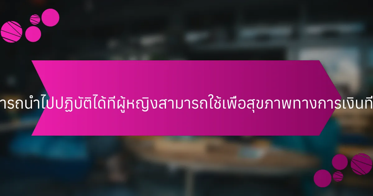 กลยุทธ์ที่สามารถนำไปปฏิบัติได้ที่ผู้หญิงสามารถใช้เพื่อสุขภาพทางการเงินที่ดีขึ้นคืออะไร?