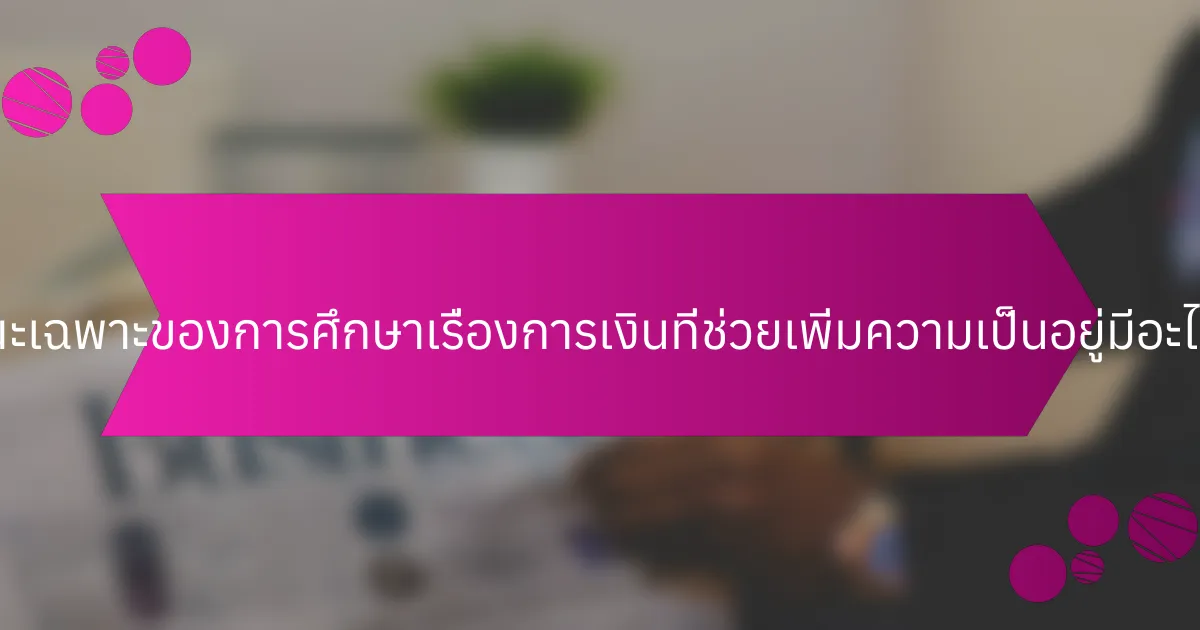 ลักษณะเฉพาะของการศึกษาเรื่องการเงินที่ช่วยเพิ่มความเป็นอยู่มีอะไรบ้าง?