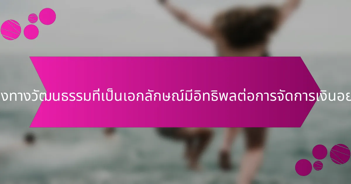 มุมมองทางวัฒนธรรมที่เป็นเอกลักษณ์มีอิทธิพลต่อการจัดการเงินอย่างไร?