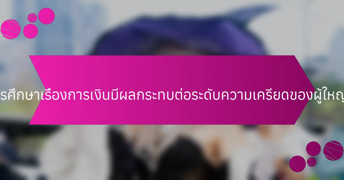 โปรแกรมการศึกษาเรื่องการเงินมีผลกระทบต่อระดับความเครียดของผู้ใหญ่ได้อย่างไร?