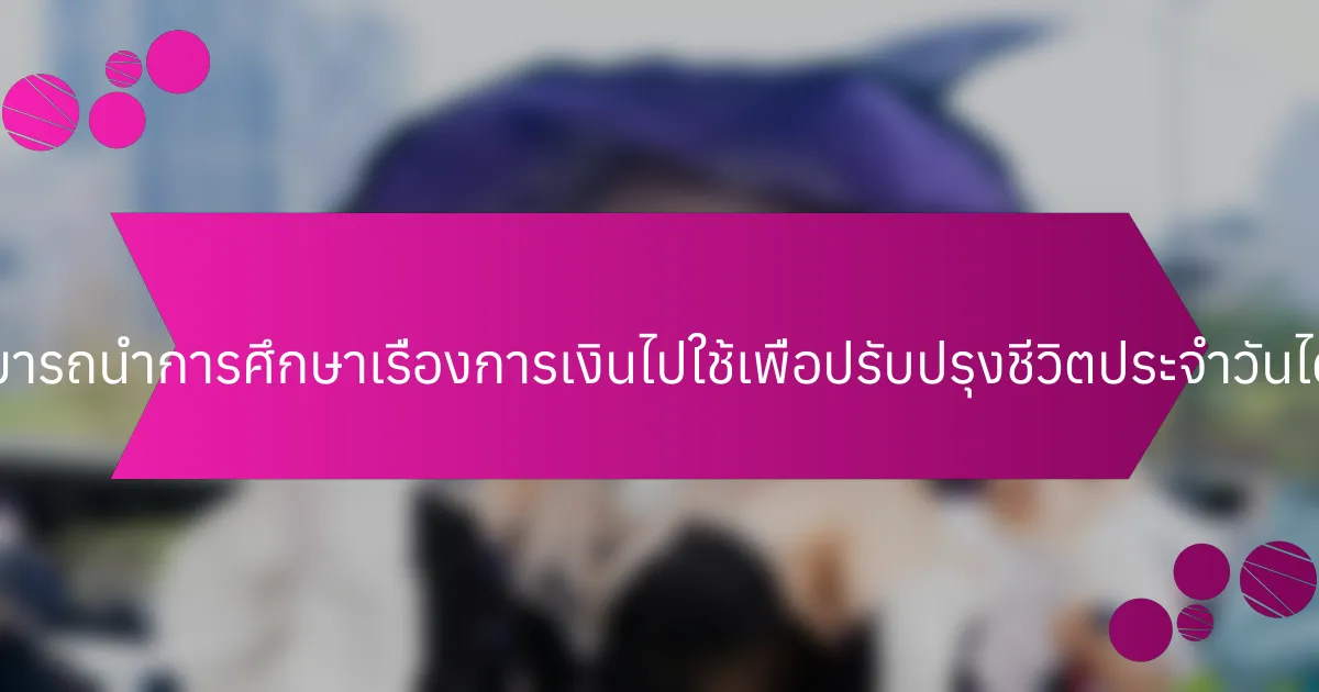 ผู้ใหญ่สามารถนำการศึกษาเรื่องการเงินไปใช้เพื่อปรับปรุงชีวิตประจำวันได้อย่างไร?