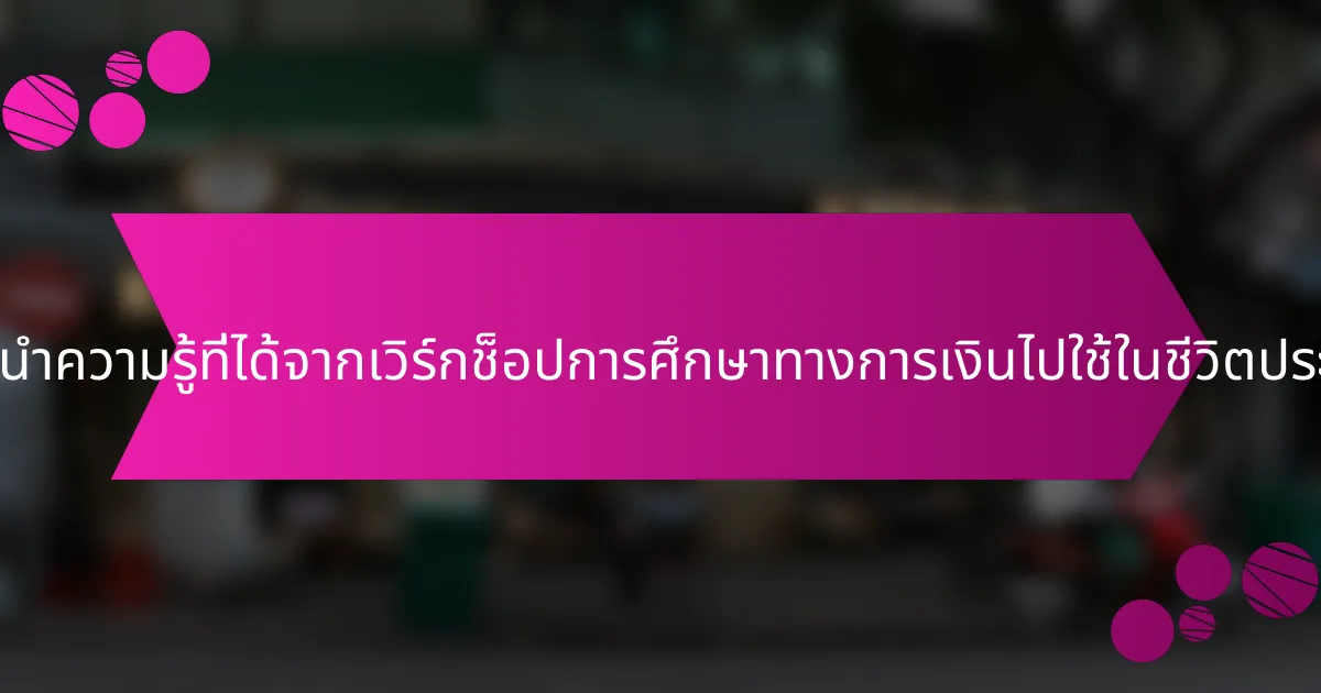 ผู้เข้าร่วมสามารถนำความรู้ที่ได้จากเวิร์กช็อปการศึกษาทางการเงินไปใช้ในชีวิตประจำวันได้อย่างไร?
