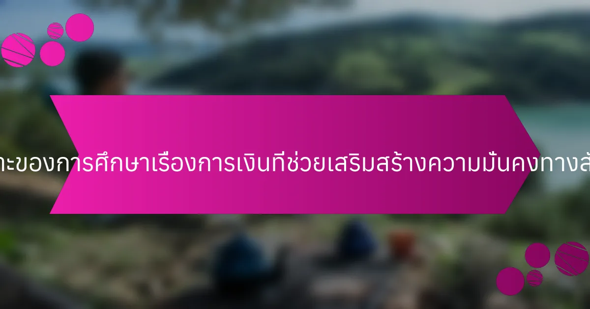 ประโยชน์เฉพาะของการศึกษาเรื่องการเงินที่ช่วยเสริมสร้างความมั่นคงทางสังคมคืออะไร?