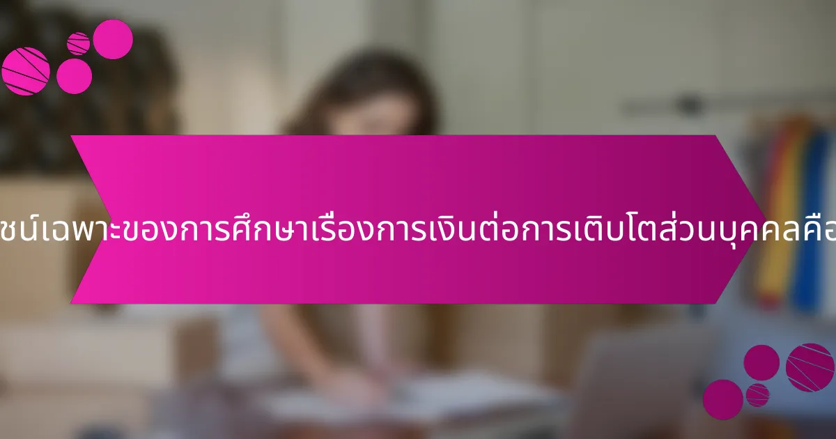 ประโยชน์เฉพาะของการศึกษาเรื่องการเงินต่อการเติบโตส่วนบุคคลคืออะไร?