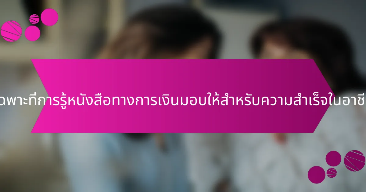 ประโยชน์เฉพาะที่การรู้หนังสือทางการเงินมอบให้สำหรับความสำเร็จในอาชีพคืออะไร?