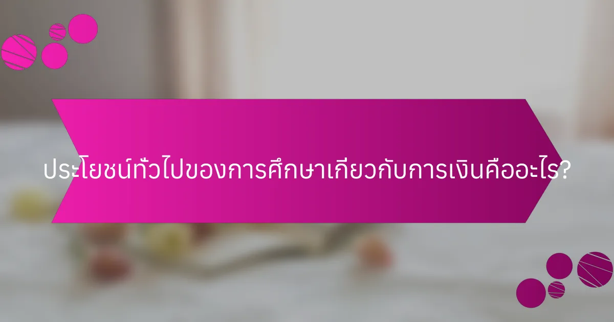 ประโยชน์ทั่วไปของการศึกษาเกี่ยวกับการเงินคืออะไร?