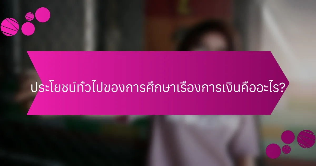 ประโยชน์ทั่วไปของการศึกษาเรื่องการเงินคืออะไร?
