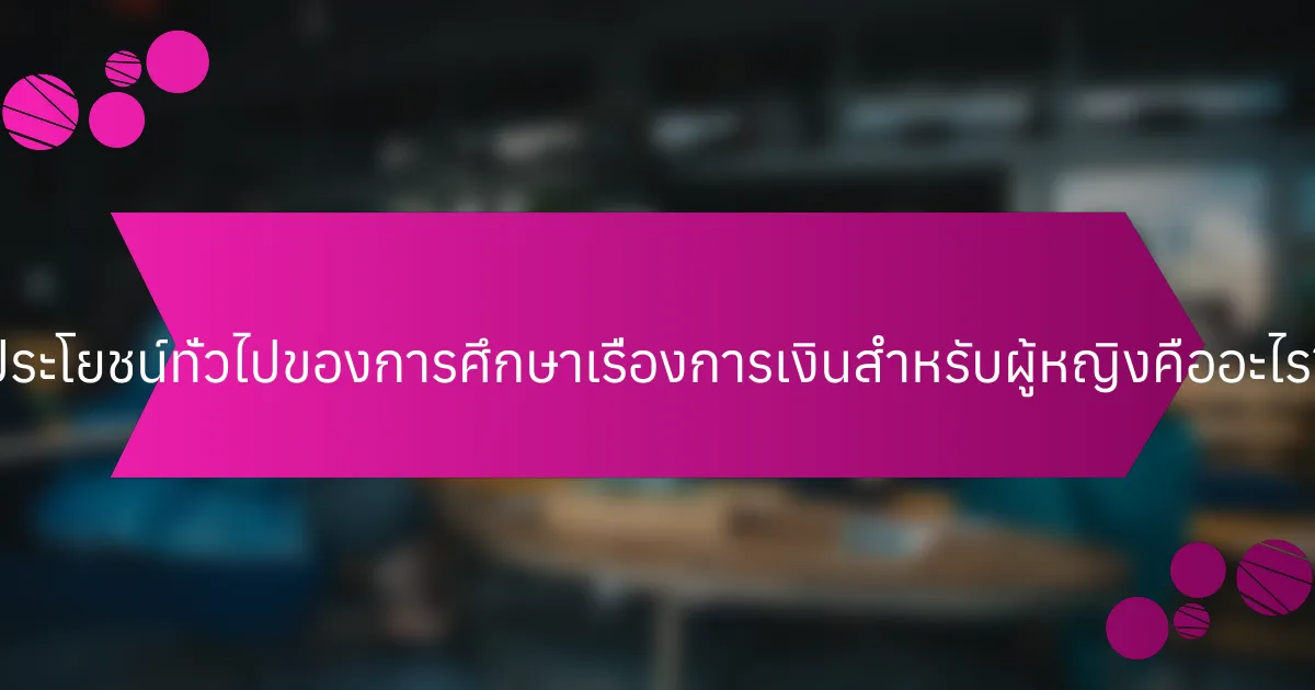 ประโยชน์ทั่วไปของการศึกษาเรื่องการเงินสำหรับผู้หญิงคืออะไร?