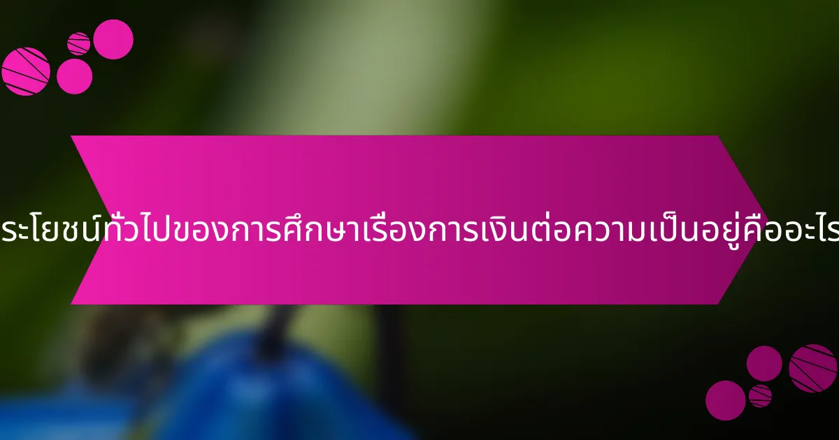 ประโยชน์ทั่วไปของการศึกษาเรื่องการเงินต่อความเป็นอยู่คืออะไร?