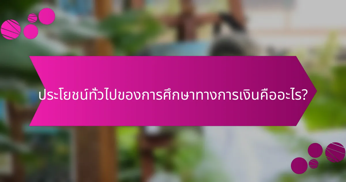 ประโยชน์ทั่วไปของการศึกษาทางการเงินคืออะไร?