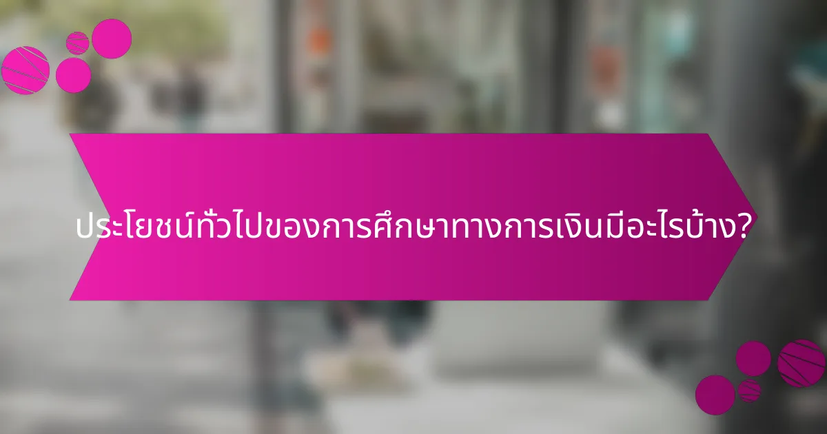 ประโยชน์ทั่วไปของการศึกษาทางการเงินมีอะไรบ้าง?