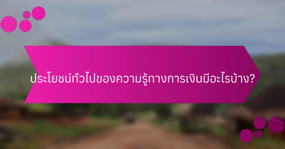 ประโยชน์ทั่วไปของความรู้ทางการเงินมีอะไรบ้าง?