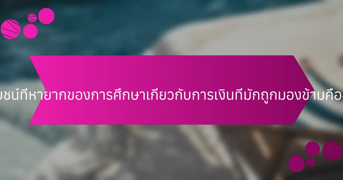 ประโยชน์ที่หายากของการศึกษาเกี่ยวกับการเงินที่มักถูกมองข้ามคืออะไร?