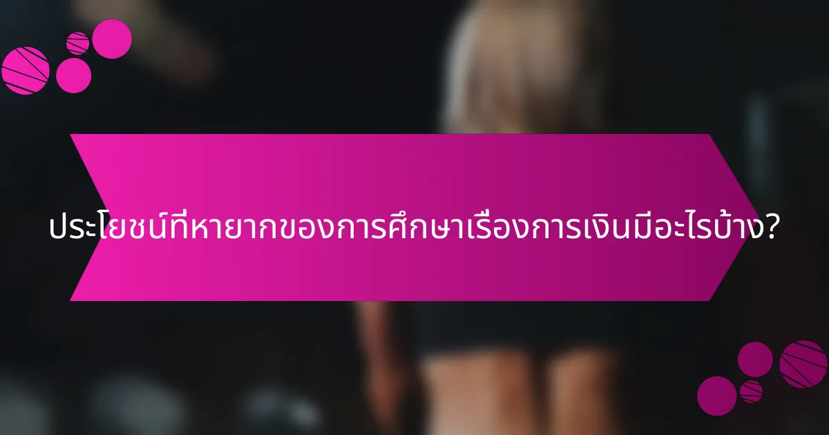ประโยชน์ที่หายากของการศึกษาเรื่องการเงินมีอะไรบ้าง?