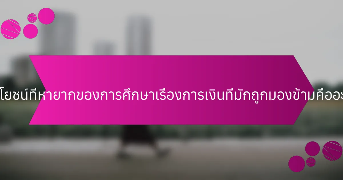 ประโยชน์ที่หายากของการศึกษาเรื่องการเงินที่มักถูกมองข้ามคืออะไร?